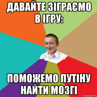 Давайте зіграємо в ігру: Поможемо Путіну найти мозгі