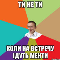 ти не ти коли на встречу ідуть менти