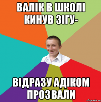 Валік в школі кинув зігу- відразу адіком прозвали