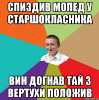 спиздив мопед у старшокласника вин догнав тай з вертухи положив