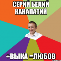 серий белий канапатий +выка =любов