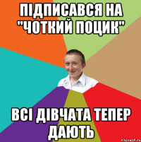 підписався на "Чоткий поцик" всі дівчата тепер дають