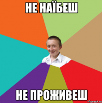 НЕ НАЇБЕШ НЕ ПРОЖИВЕШ