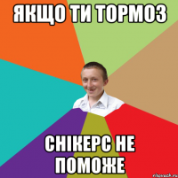 ЯКЩО ТИ ТОРМОЗ СНІКЕРС НЕ ПОМОЖЕ