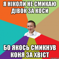 Я НІКОЛИ НЕ СМИКАЮ ДІВОК ЗА КОСИ БО ЯКОСЬ СМИКНУВ КОНЯ ЗА ХВІСТ