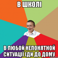 В ШКОЛІ В ЛЮБОЙ НЕПОНЯТНОЙ СИТУАЦІЇ ІДИ ДО ДОМУ