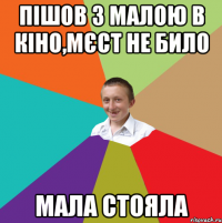 ПІШОВ З МАЛОЮ В КІНО,МЄСТ НЕ БИЛО МАЛА СТОЯЛА