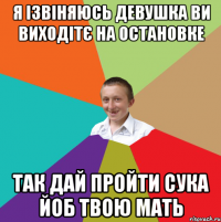 Я ІЗВІНЯЮСЬ ДЕВУШКА ВИ ВИХОДІТЄ НА ОСТАНОВКЕ ТАК ДАЙ ПРОЙТИ СУКА ЙОБ ТВОЮ МАТЬ