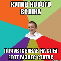 Купив нового вєліка почувтсвував на собі етот бізнес статус