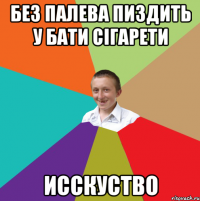 без палева пиздить у бати сігарети Исскуство