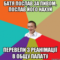 Батя послав за пивом, послав його нахуй перевели з реанімації в общу палату