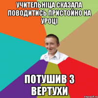 Учительніца сказала поводитись пристойно на уроці Потушив з вертухи