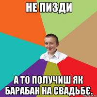 НЕ пизди А то получиш як барабан на свадьбє.