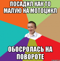 посадил как то малую на мотоцикл обосролась на повороте