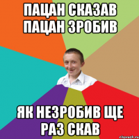 Пацан сказав пацан зробив Як незробив ще раз скав