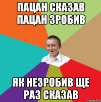 Пацан сказав пацан зробив Як незробив ще раз сказав