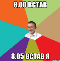 8.00 встав 8.05 встав я