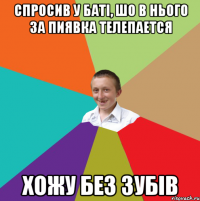 Спросив у баті, шо в нього за пиявка телепается хожу без зубів