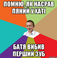 Помню, як насрав пяний у хаті батя вибив перший зуб