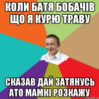 коли батя бобачів що я курю траву сказав дай затянусь ато мамкі розкажу