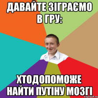 Давайте зіграємо в гру: хтодопоможе найти Путіну мозгі