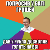 Попросив у баті грошей дав 2 рубля дозволив гулять на всі