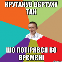 Крутанув вєртуху так шо потірявся во врємєні