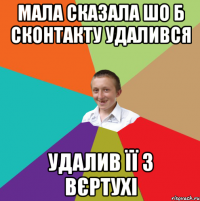 мала сказала шо б сконтакту удалився удалив її з вєртухі