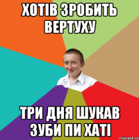 Хотів зробить вертуху Три дня шукав зуби пи хаті