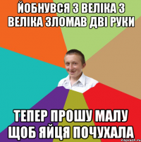 Йобнувся з веліка з веліка зломав дві руки Тепер прошу малу щоб яйця почухала