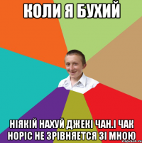 Коли я бухий ніякій нахуй джекі чан.і чак норіс не зрівняется зі мною