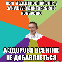 пью медецинський спір а закушуую докторською ковбасою а здоровя все ніяк не добавляеться