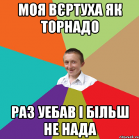 моя вєртуха як торнадо раз уебав і більш не нада