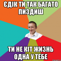 єдік ти так багато пиздиш ти не кіт жизнь одна у тебе