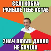 єслі кобра раньше тебе встае знач любві давно не бачіла