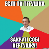 Еслі ти тітушка закруті собі вертушку!