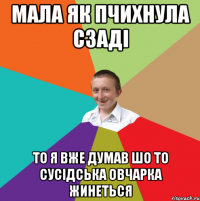 мала як пчихнула сзаді то я вже думав шо то сусідська овчарка жинеться