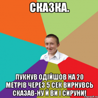 Сказка. Пукнув одійшов на 20 метрів через 5 сек вирнувсь сказав-ну й ви і сируни!