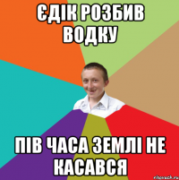 Єдік розбив водку пів часа землі не касався