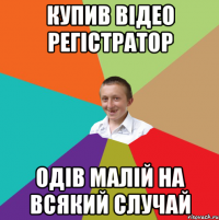 купив відео регістратор одів малій на всякий случай