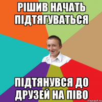 рішив начать підтягуваться підтянувся до друзей на піво