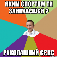 яким спортом ти занімаєшся ? рукопашний сєкс