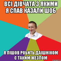 всі дівчата з якими я спав казали шоб я пішов робить даішніком с таким жезлом