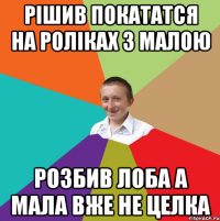 рішив покататся на роліках з малою розбив лоба а мала вже не целка