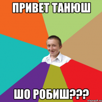 привет Танюш шо робиш???