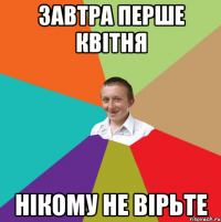 завтра перше квітня нікому не вірьте