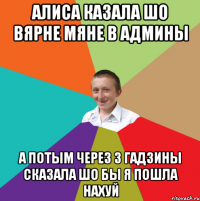 Алиса казала шо вярне мяне в админы а потым через 3 гадзины сказала шо бы я пошла нахуй