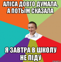 Аліса довго думала, а потым сказала я завтра в школу не піду