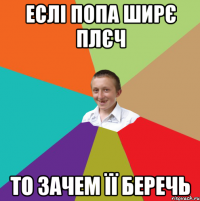 еслі попа ширє плєч то зачем її беречь