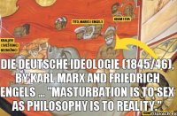 Die deutsche Ideologie (1845/46), by Karl Marx and Friedrich Engels ... "Masturbation is to sex as philosophy is to reality."